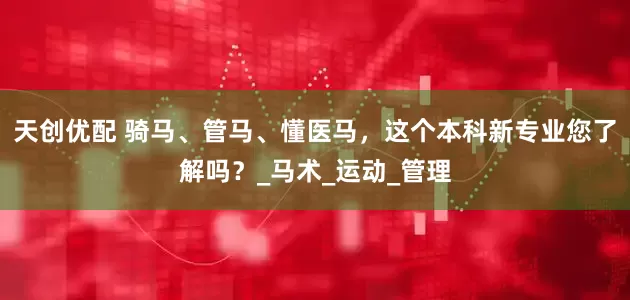 天创优配 骑马、管马、懂医马，这个本科新专业您了解吗？_马术_运动_管理