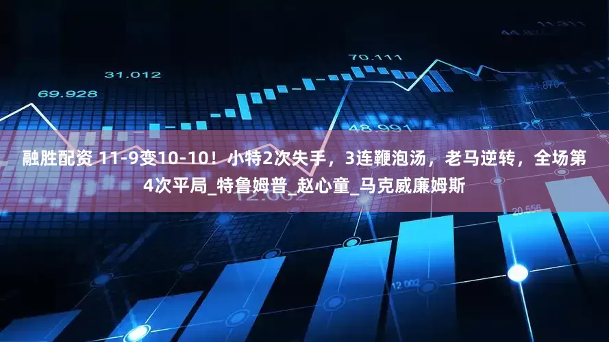 融胜配资 11-9变10-10！小特2次失手，3连鞭泡汤，老马逆转，全场第4次平局_特鲁姆普_赵心童_马克威廉姆斯