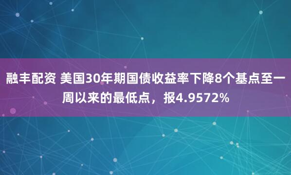 融丰配资 美国30年期国债收益率下降8个基点至一周以来的最低点，报4.9572%