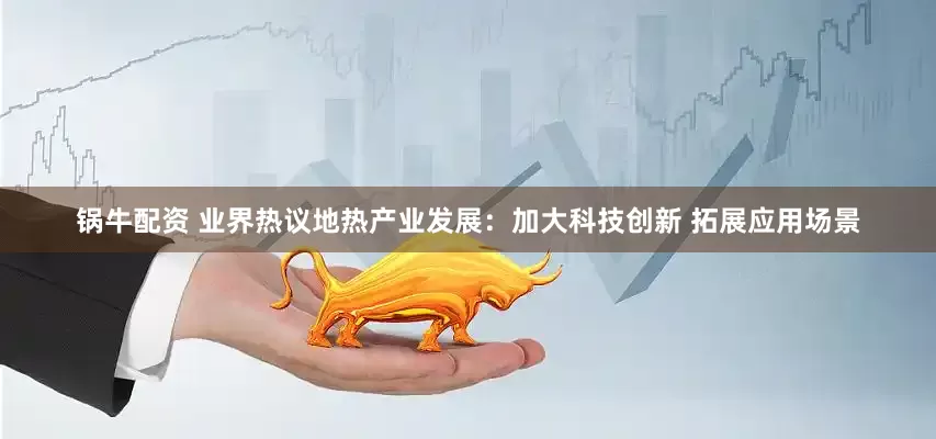 锅牛配资 业界热议地热产业发展：加大科技创新 拓展应用场景