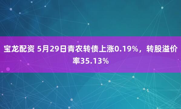 宝龙配资 5月29日青农转债上涨0.19%，转股溢价率35.13%
