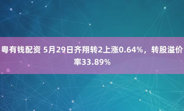 粤有钱配资 5月29日齐翔转2上涨0.64%，转股溢价率33.89%
