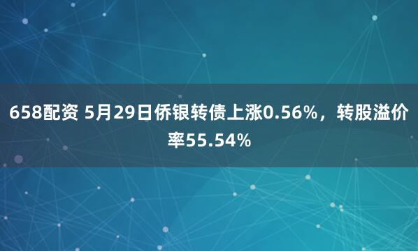 658配资 5月29日侨银转债上涨0.56%，转股溢价率55.54%