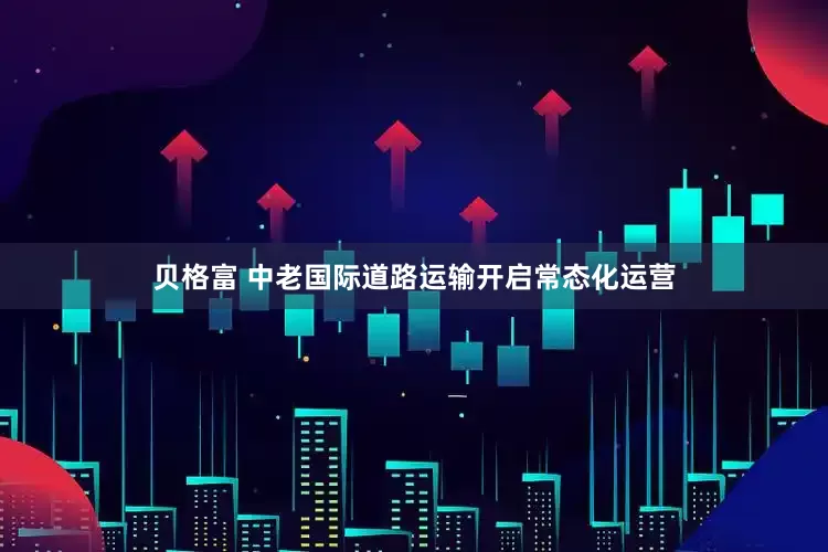 贝格富 中老国际道路运输开启常态化运营