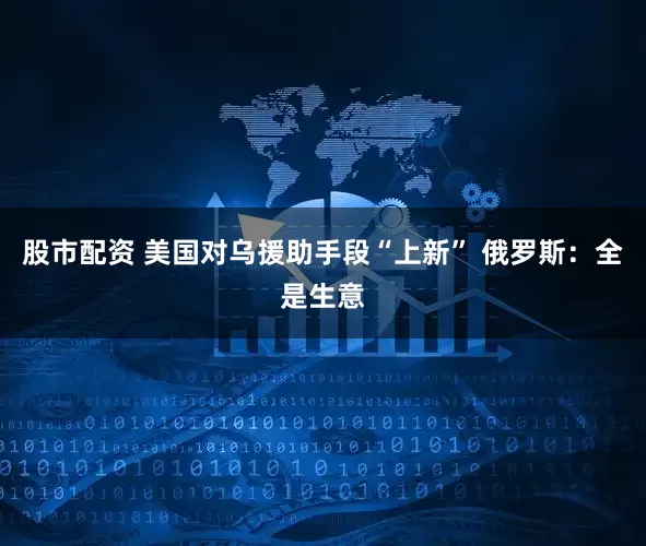 股市配资 美国对乌援助手段“上新” 俄罗斯：全是生意