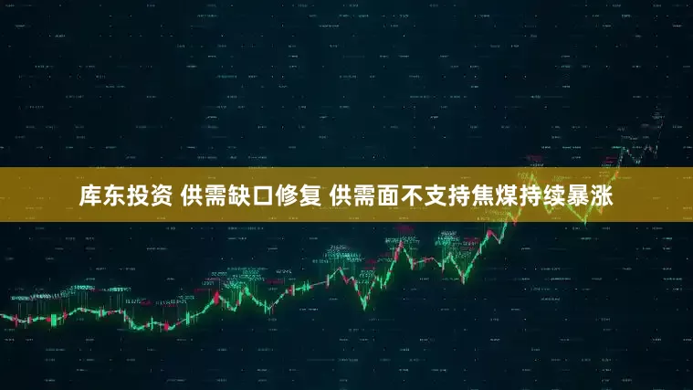 库东投资 供需缺口修复 供需面不支持焦煤持续暴涨