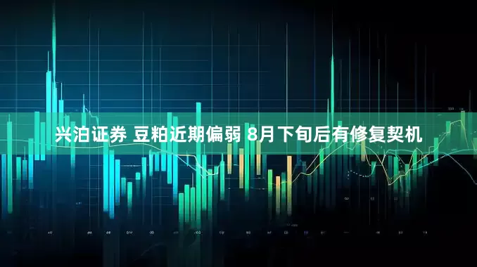 兴泊证券 豆粕近期偏弱 8月下旬后有修复契机