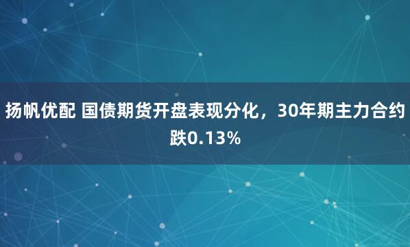 扬帆优配 国债期货开盘表现分化，30年期主力合约跌0.13%