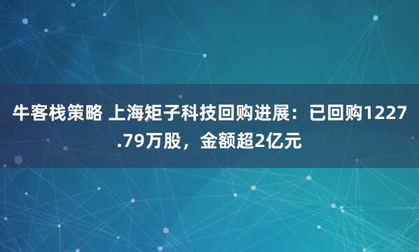 牛客栈策略 上海矩子科技回购进展：已回购1227.79万股，金额超2亿元