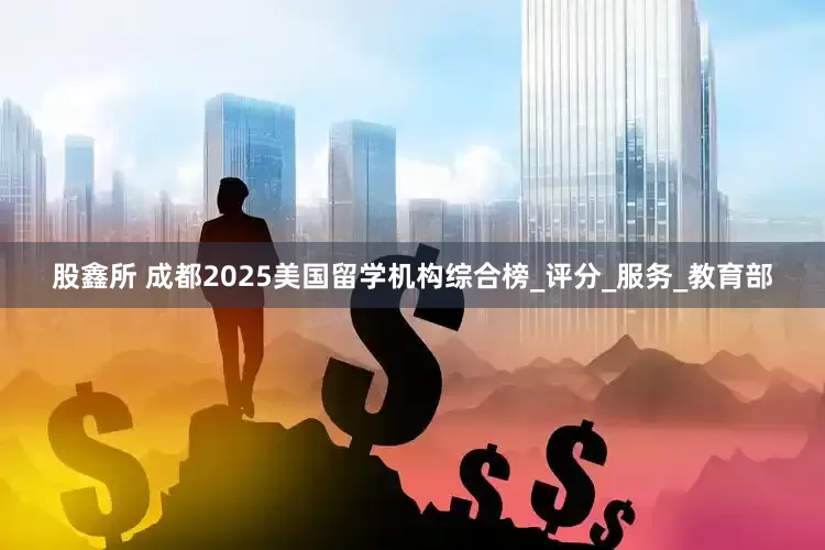 股鑫所 成都2025美国留学机构综合榜_评分_服务_教育部