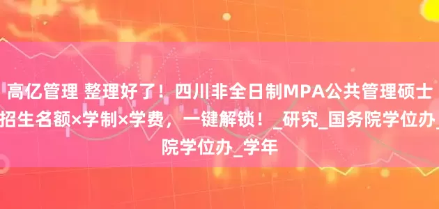 高亿管理 整理好了！四川非全日制MPA公共管理硕士12校招生名额×学制×学费，一键解锁！_研究_国务院学位办_学年