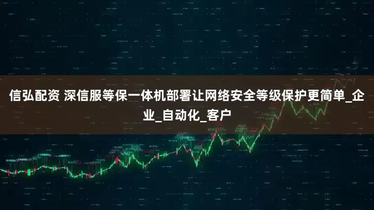 信弘配资 深信服等保一体机部署让网络安全等级保护更简单_企业_自动化_客户