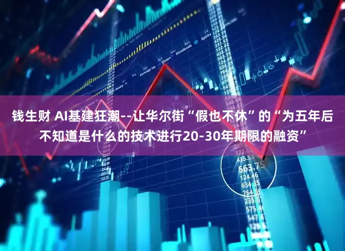 钱生财 AI基建狂潮--让华尔街“假也不休”的“为五年后不知道是什么的技术进行20-30年期限的融资”