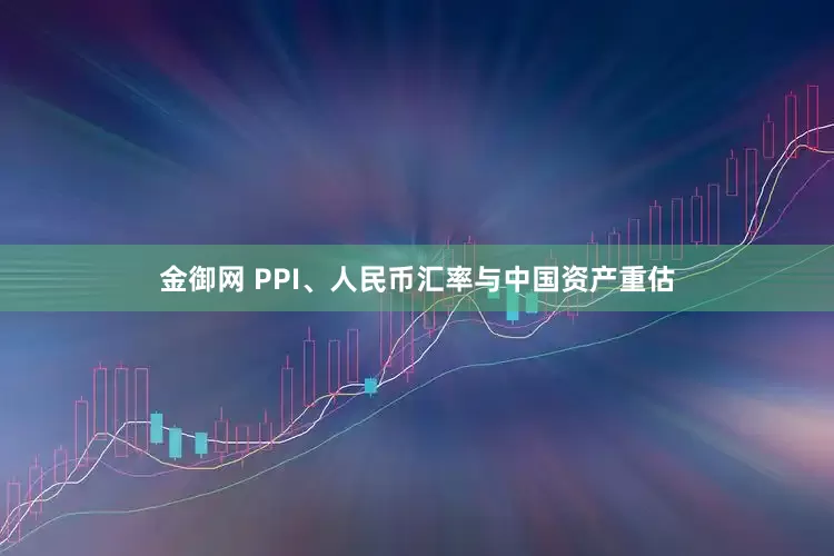 金御网 PPI、人民币汇率与中国资产重估