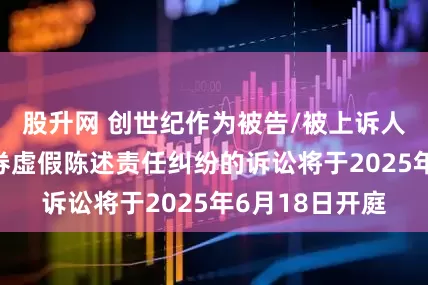 股升网 创世纪作为被告/被上诉人的1起涉及证券虚假陈述责任纠纷的诉讼将于2025年6月18日开庭