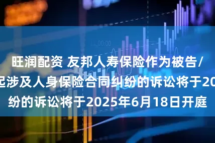 旺润配资 友邦人寿保险作为被告/被上诉人的2起涉及人身保险合同纠纷的诉讼将于2025年6月18日开庭