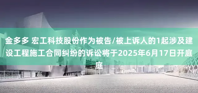 金多多 宏工科技股份作为被告/被上诉人的1起涉及建设工程施工合同纠纷的诉讼将于2025年6月17日开庭