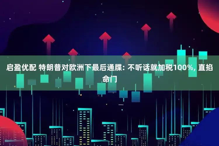 启盈优配 特朗普对欧洲下最后通牒: 不听话就加税100%, 直掐命门