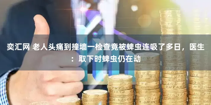 奕汇网 老人头痛到撞墙一检查竟被蜱虫连吸了多日，医生：取下时蜱虫仍在动