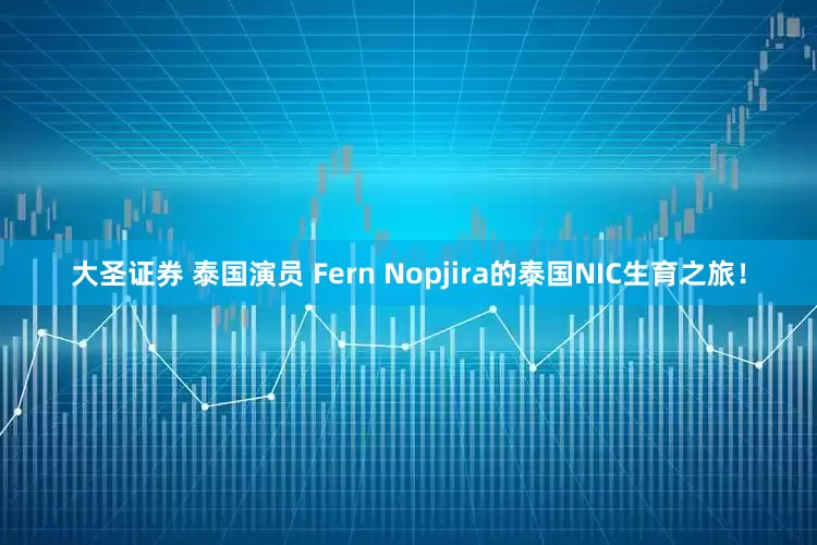 大圣证券 泰国演员 Fern Nopjira的泰国NIC生育之旅！