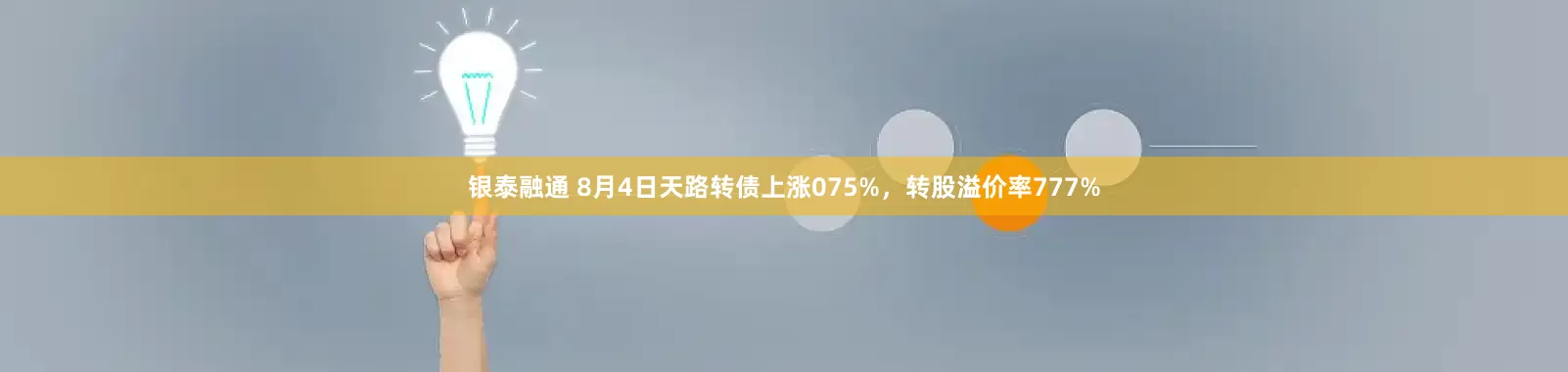 银泰融通 8月4日天路转债上涨075%，转股溢价率777%