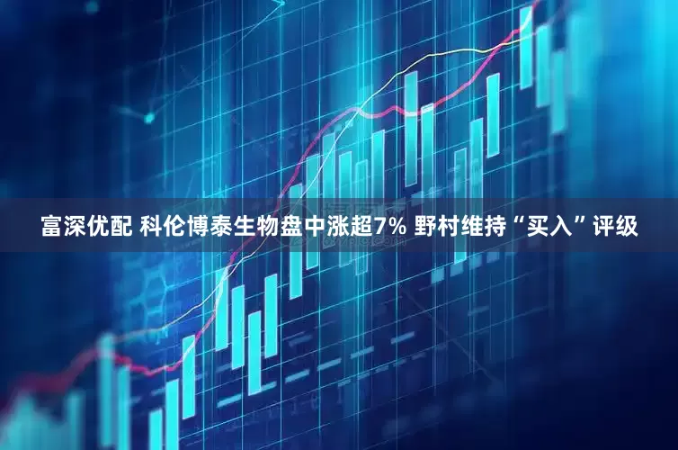 富深优配 科伦博泰生物盘中涨超7% 野村维持“买入”评级