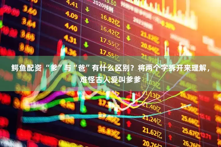 鳄鱼配资 “爹”与“爸”有什么区别？将两个字拆开来理解，难怪古人爱叫爹爹